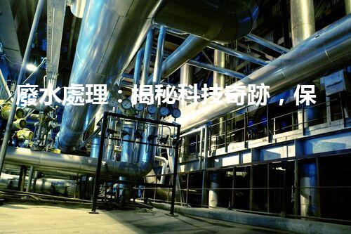 廢水處理：揭秘科技奇跡，保護(hù)地球之道！